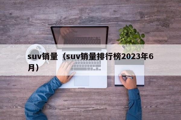 suv销量（suv销量排行榜2023年6月）