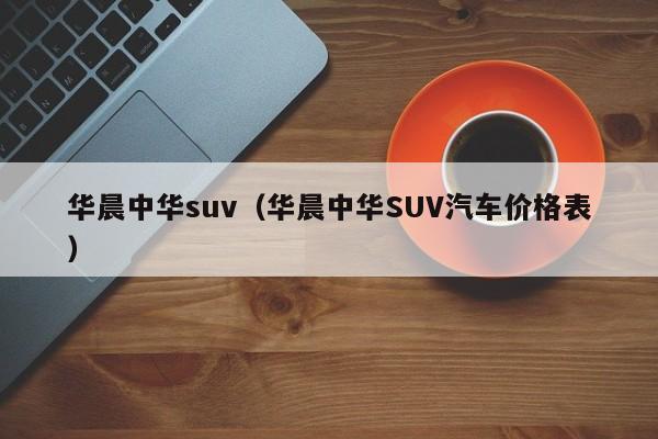 华晨中华suv（华晨中华SUV汽车价格表）