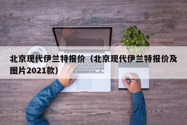 北京现代伊兰特报价（北京现代伊兰特报价及图片2021款）