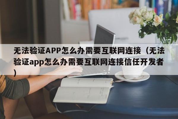 无法验证APP怎么办需要互联网连接（无法验证app怎么办需要互联网连接信任开发者）