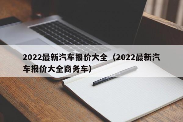 2022最新汽车报价大全（2022最新汽车报价大全商务车）