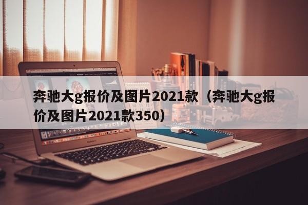 奔驰大g报价及图片2021款（奔驰大g报价及图片2021款350）