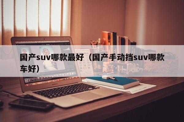 国产suv哪款最好（国产手动挡suv哪款车好）