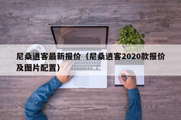 尼桑逍客最新报价（尼桑逍客2020款报价及图片配置）