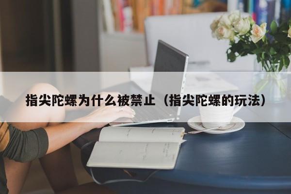 指尖陀螺为什么被禁止（指尖陀螺的玩法）