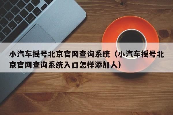 小汽车摇号北京官网查询系统（小汽车摇号北京官网查询系统入口怎样添加人）