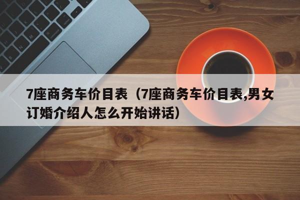 7座商务车价目表（7座商务车价目表,男女订婚介绍人怎么开始讲话）