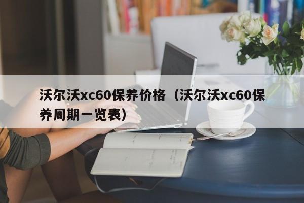 沃尔沃xc60保养价格（沃尔沃xc60保养周期一览表）