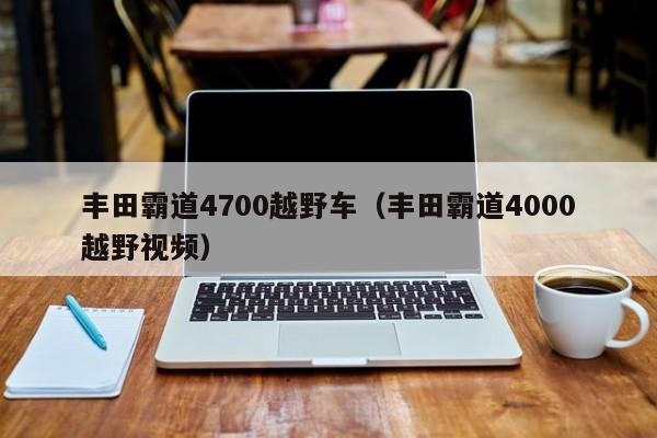 丰田霸道4700越野车（丰田霸道4000越野视频）