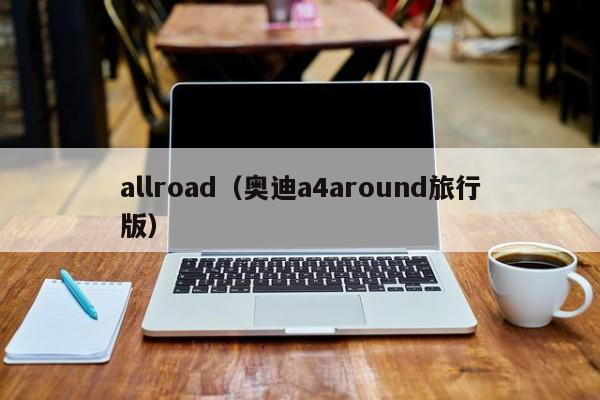 allroad（奥迪a4around旅行版）