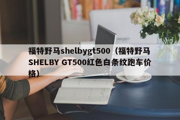 福特野马shelbygt500（福特野马SHELBY GT500红色白条纹跑车价格）