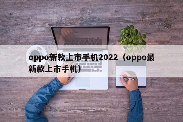 oppo新款上市手机2022（oppo最新款上市手机）