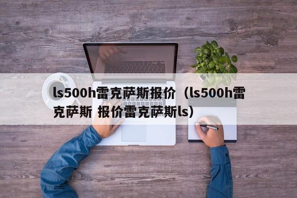 ls500h雷克萨斯报价（ls500h雷克萨斯 报价雷克萨斯ls）