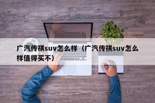 广汽传祺suv怎么样（广汽传祺suv怎么样值得买不）