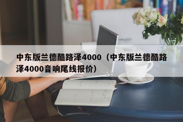 中东版兰德酷路泽4000（中东版兰德酷路泽4000音响尾线报价）