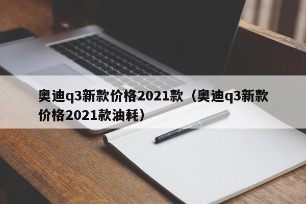 奥迪q3新款价格2021款（奥迪q3新款价格2021款油耗）