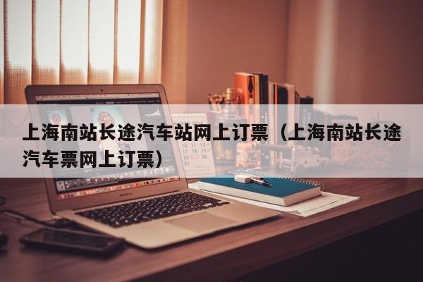 上海南站长途汽车站网上订票（上海南站长途汽车票网上订票）