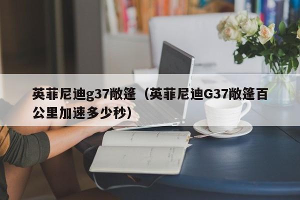 英菲尼迪g37敞篷（英菲尼迪G37敞篷百公里加速多少秒）