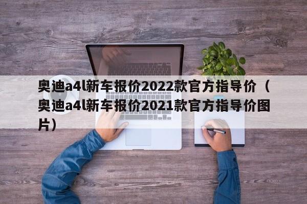 奥迪a4l新车报价2022款官方指导价（奥迪a4l新车报价2021款官方指导价图片）