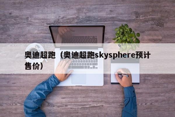 奥迪超跑（奥迪超跑skysphere预计售价）