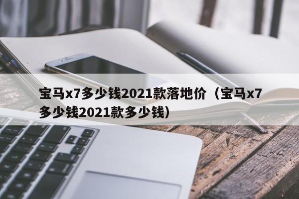 宝马x7多少钱2021款落地价（宝马x7多少钱2021款多少钱）