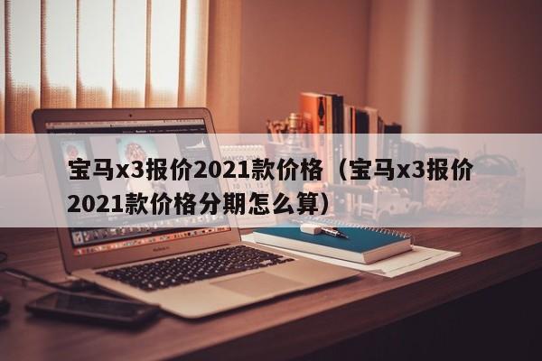 宝马x3报价2021款价格（宝马x3报价2021款价格分期怎么算）