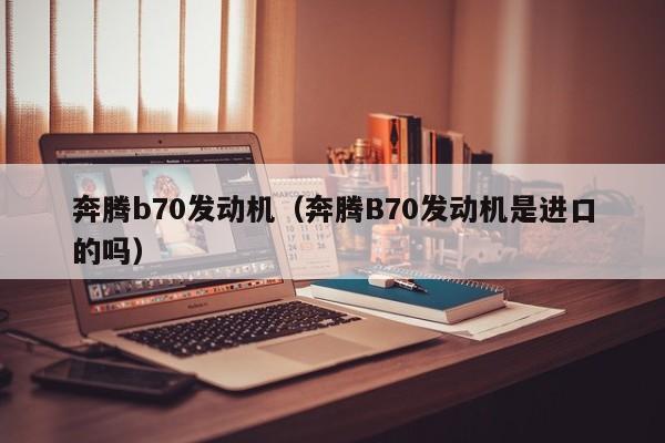 奔腾b70发动机（奔腾B70发动机是进口的吗）