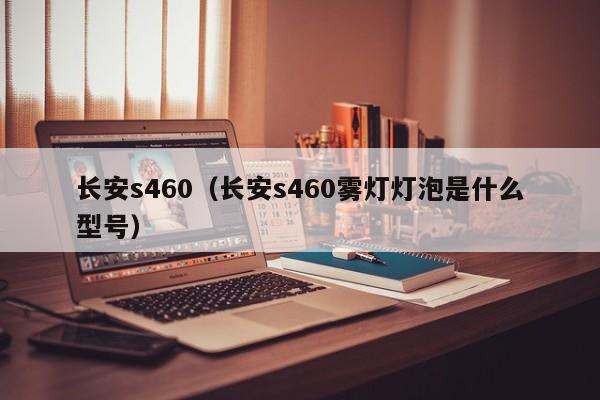 长安s460（长安s460雾灯灯泡是什么型号）