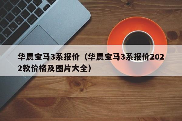 华晨宝马3系报价（华晨宝马3系报价2022款价格及图片大全）