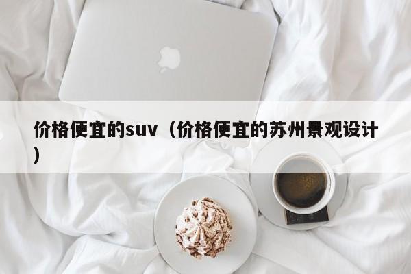 价格便宜的suv（价格便宜的苏州景观设计）