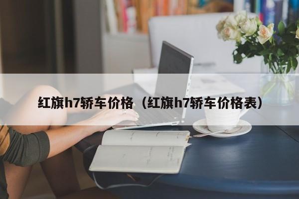 红旗h7轿车价格（红旗h7轿车价格表）