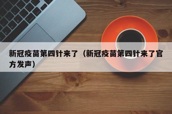 新冠疫苗第四针来了（新冠疫苗第四针来了官方发声）