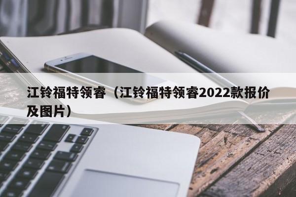 江铃福特领睿（江铃福特领睿2022款报价及图片）