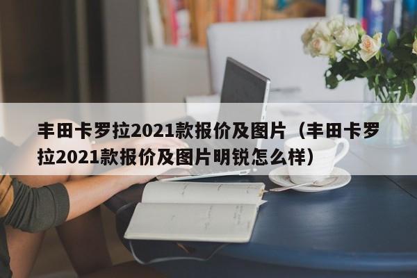 丰田卡罗拉2021款报价及图片（丰田卡罗拉2021款报价及图片明锐怎么样）