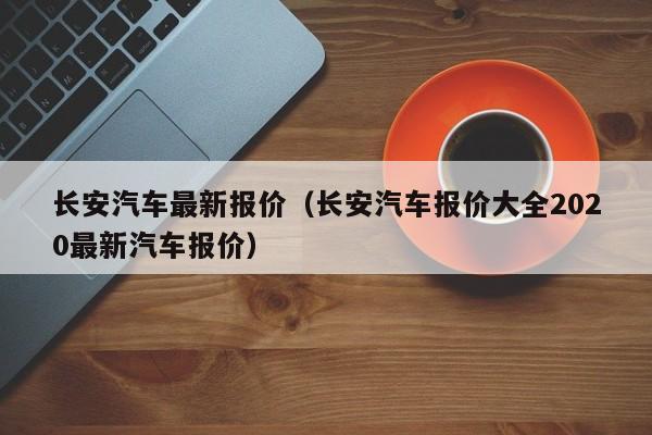 长安汽车最新报价（长安汽车报价大全2020最新汽车报价）