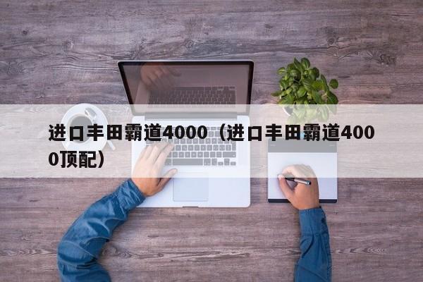 进口丰田霸道4000（进口丰田霸道4000顶配）