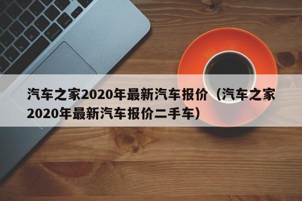 汽车之家2020年最新汽车报价（汽车之家2020年最新汽车报价二手车）