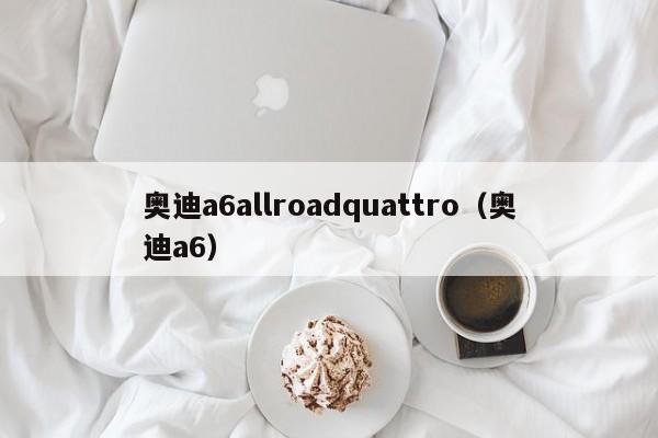 奥迪a6allroadquattro（奥迪a6）