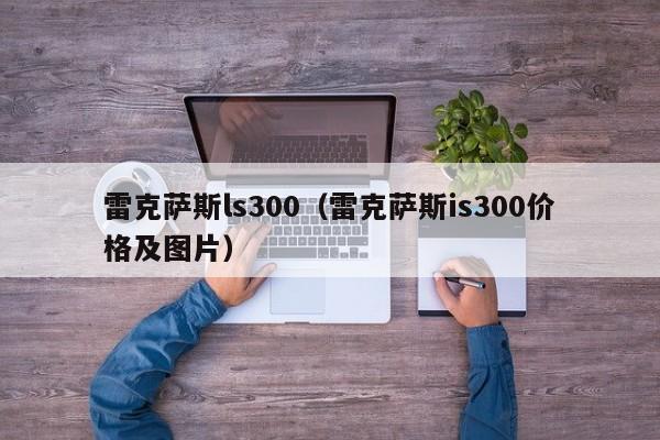 雷克萨斯ls300（雷克萨斯is300价格及图片）