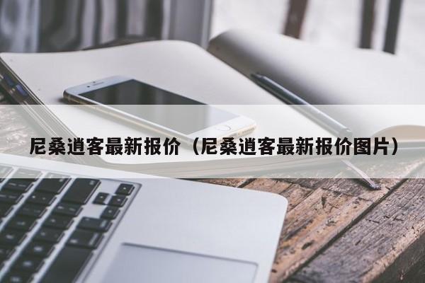 尼桑逍客最新报价（尼桑逍客最新报价图片）