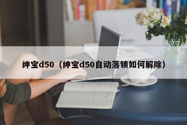 绅宝d50（绅宝d50自动落锁如何解除）