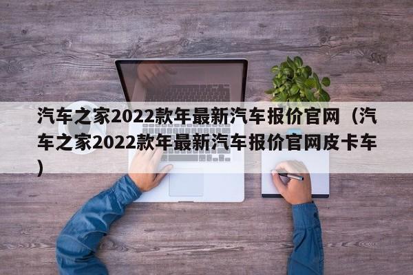 汽车之家2022款年最新汽车报价官网（汽车之家2022款年最新汽车报价官网皮卡车）