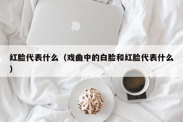 红脸代表什么（戏曲中的白脸和红脸代表什么）