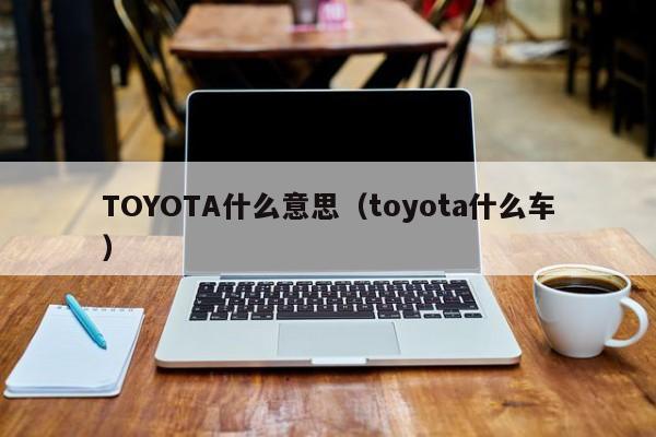 TOYOTA什么意思（toyota什么车）