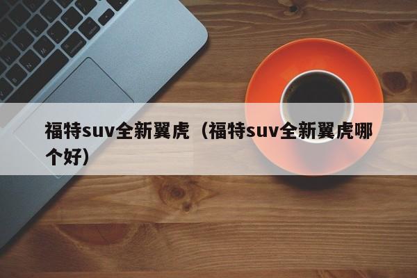 福特suv全新翼虎（福特suv全新翼虎哪个好）