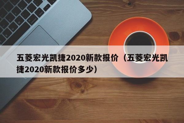 五菱宏光凯捷2020新款报价（五菱宏光凯捷2020新款报价多少）