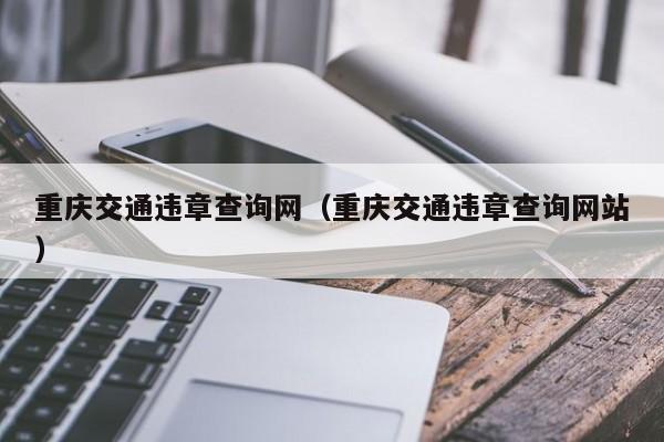 重庆交通违章查询网（重庆交通违章查询网站）