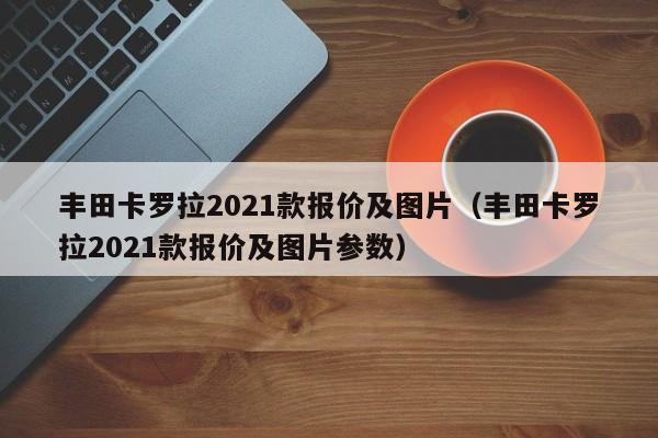 丰田卡罗拉2021款报价及图片（丰田卡罗拉2021款报价及图片参数）