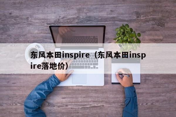 东风本田inspire（东风本田inspire落地价）