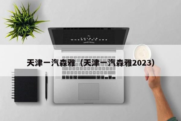 天津一汽森雅（天津一汽森雅2023）